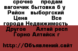 срочно!!! продам вагончик-бытовка б/у. › Район ­ выборгский › Цена ­ 60 000 - Все города Недвижимость » Другое   . Алтай респ.,Горно-Алтайск г.